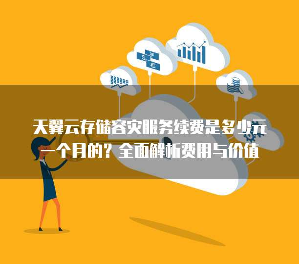 天翼云存储容灾服务续费是多少元一个月的?全面解析费用与价值