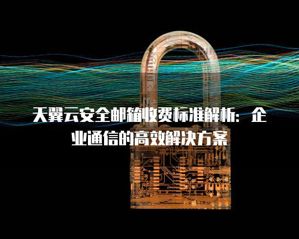 天翼云安全邮箱收费标准解析:企业通信的高效解决方案