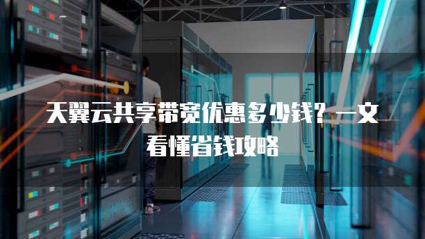 天翼云共享带宽优惠多少钱？一文看懂省钱攻略