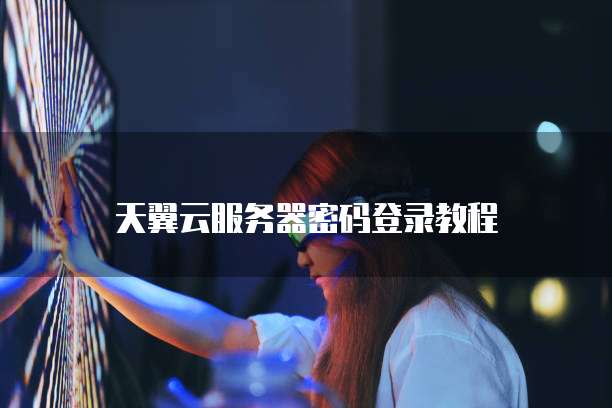 天翼云服务器密码登录教程