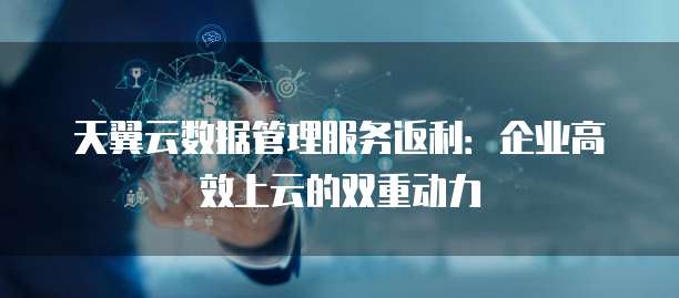 天翼云数据管理服务返利:企业高效上云的双重动力