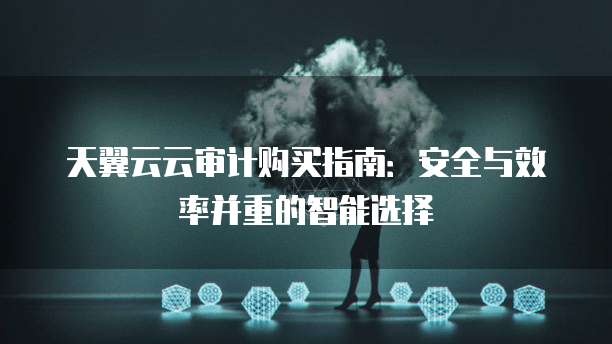 天翼云云审计购买指南:安全与效率并重的智能选择