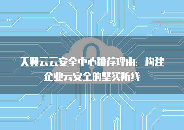 天翼云云安全中心推荐理由：构建企业云安全的坚实防线