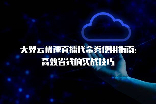 天翼云极速直播代金券使用指南:高效省钱的实战技巧
