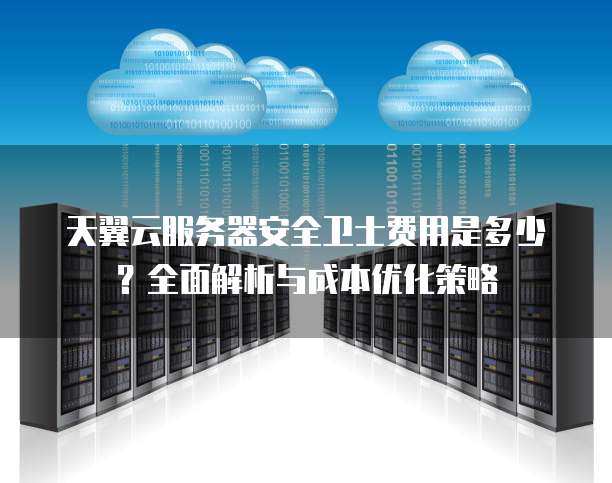 天翼云服务器安全卫士费用是多少?全面解析与成本优化策略