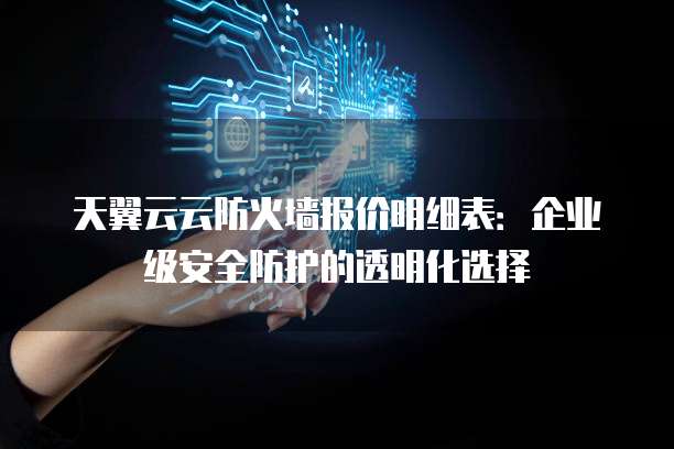 天翼云云防火墙报价明细表:企业级安全防护的透明化选择