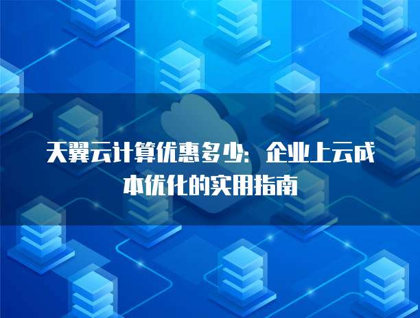 天翼云计算优惠多少:企业上云成本优化的实用指南
