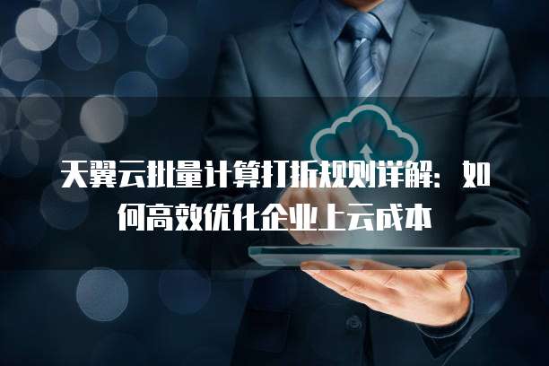 天翼云批量计算打折规则详解：如何高效优化企业上云成本