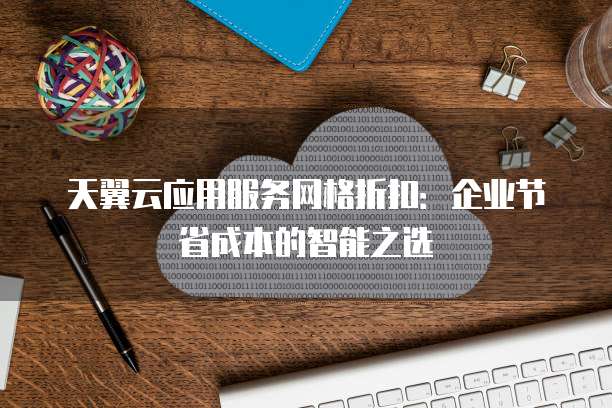 天翼云应用服务网格折扣:企业节省成本的智能之选