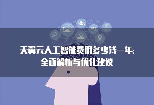 天翼云人工智能费用多少钱一年：全面解析与优化建议