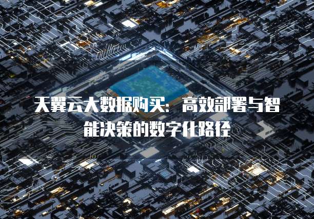 天翼云大数据购买:高效部署与智能决策的数字化路径