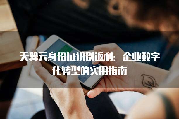 天翼云身份证识别返利:企业数字化转型的实用指南