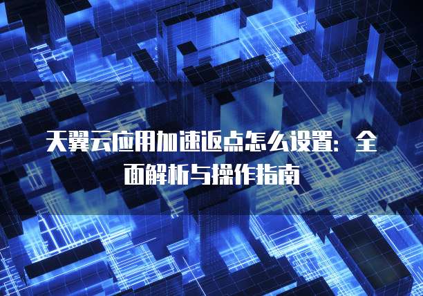 天翼云应用加速返点怎么设置:全面解析与操作指南