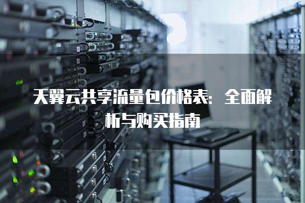 天翼云共享流量包价格表:全面解析与购买指南