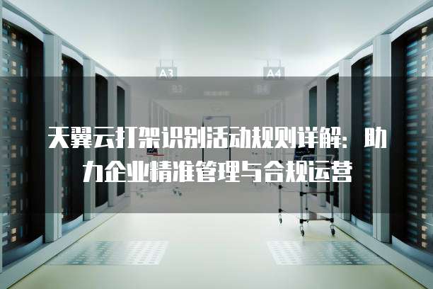 天翼云打架识别活动规则详解：助力企业精准管理与合规运营