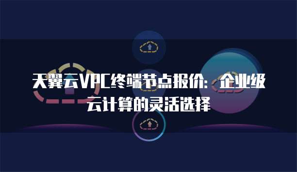天翼云VPC终端节点报价：企业级云计算的灵活选择