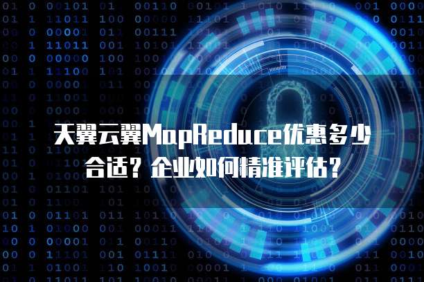 天翼云翼MapReduce优惠多少合适?企业如何精准评估?