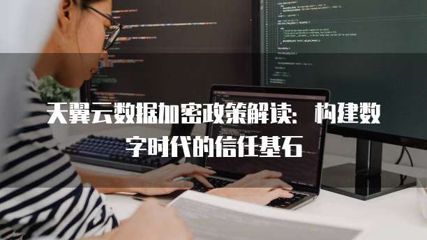 天翼云数据加密政策解读：构建数字时代的信任基石