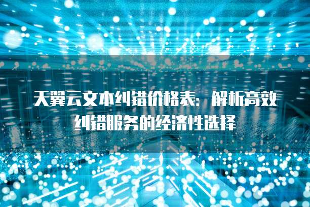 天翼云文本纠错价格表:解析高效纠错服务的经济性选择