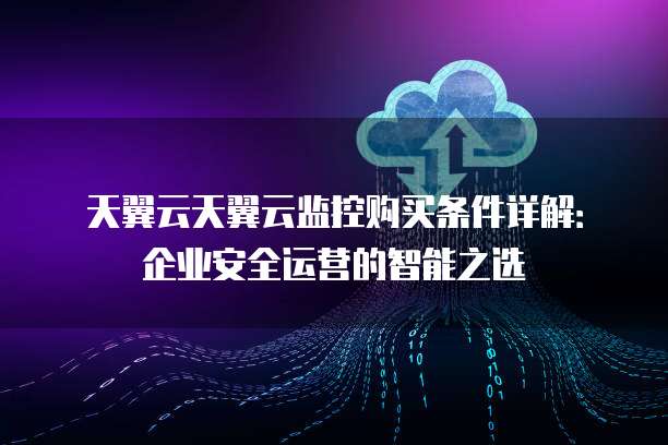 天翼云天翼云监控购买条件详解:企业安全运营的智能之选