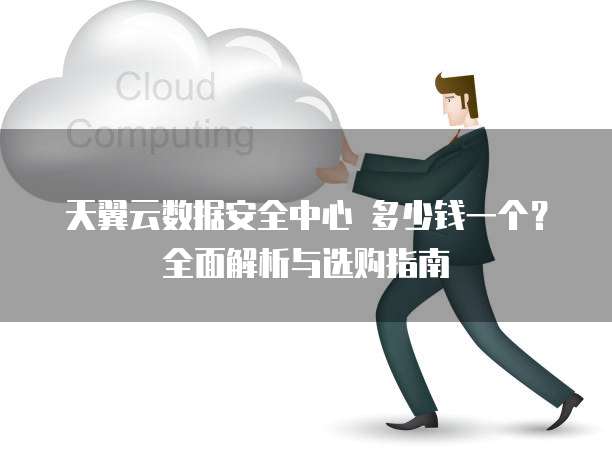 天翼云数据安全中心 多少钱一个?全面解析与选购指南