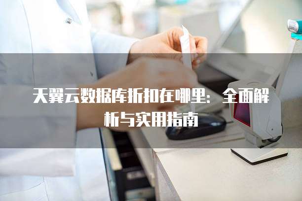 天翼云数据库折扣在哪里:全面解析与实用指南