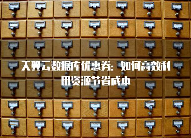 天翼云数据库优惠券:如何高效利用资源节省成本
