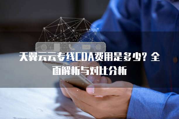 天翼云云专线CDA费用是多少?全面解析与对比分析