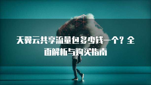 天翼云共享流量包多少钱一个?全面解析与购买指南