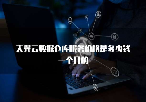 天翼云数据仓库服务价格是多少钱一个月的