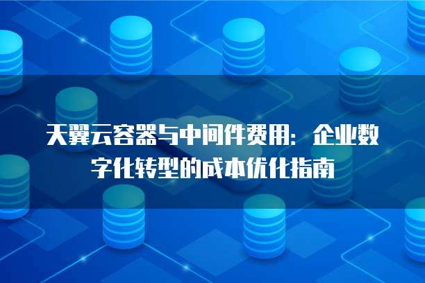 天翼云容器与中间件费用:企业数字化转型的成本优化指南