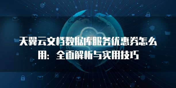 天翼云文档数据库服务优惠券怎么用:全面解析与实用技巧