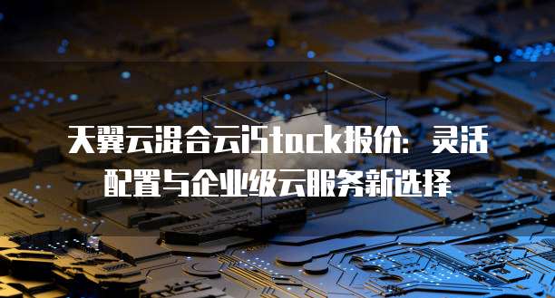 天翼云混合云iStack报价:灵活配置与企业级云服务新选择