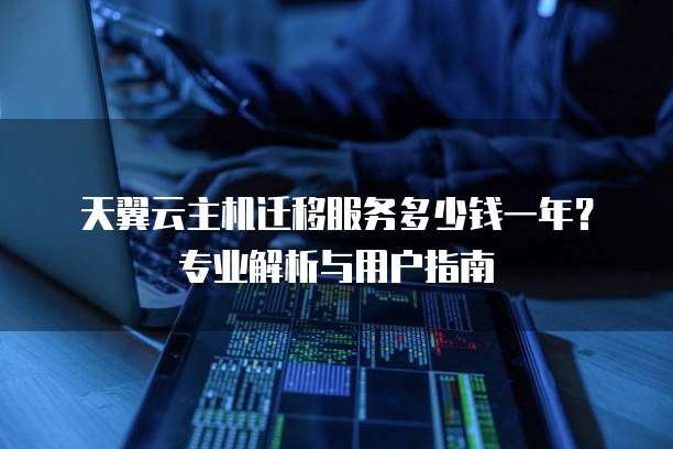 天翼云主机迁移服务多少钱一年?专业解析与用户指南