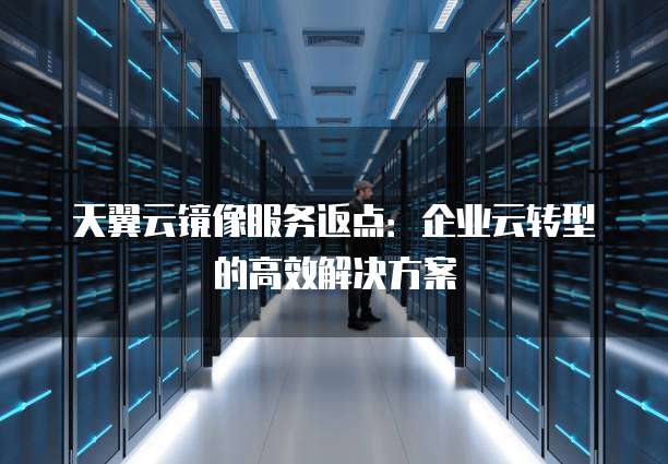 天翼云镜像服务返点:企业云转型的高效解决方案