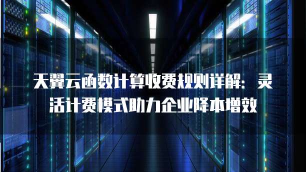 天翼云函数计算收费规则详解:灵活计费模式助力企业降本增效