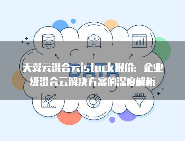 天翼云混合云istack报价:企业级混合云解决方案的深度解析