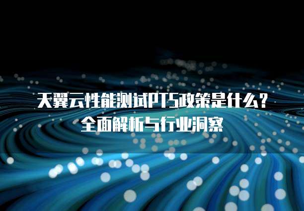 天翼云性能测试PTS政策是什么?全面解析与行业洞察
