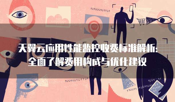 天翼云应用性能监控收费标准解析:全面了解费用构成与优化建议