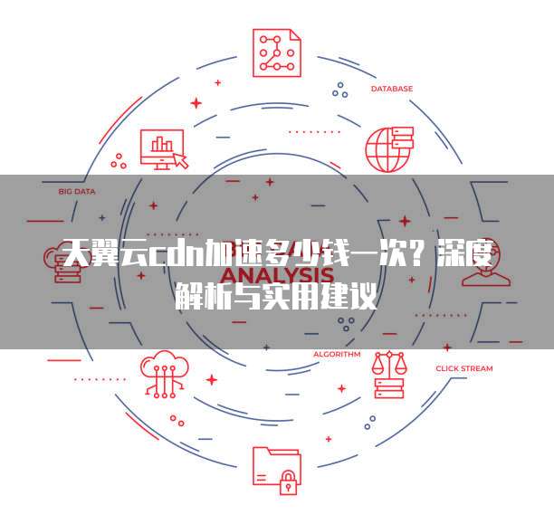 天翼云cdn加速多少钱一次?深度解析与实用建议