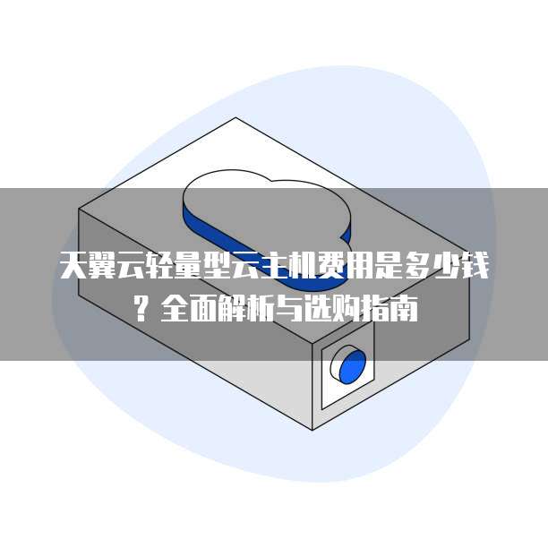 天翼云轻量型云主机费用是多少钱?全面解析与选购指南