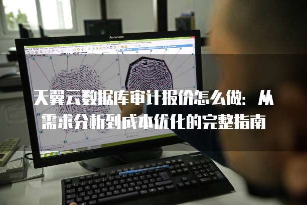 天翼云数据库审计报价怎么做:从需求分析到成本优化的完整指南