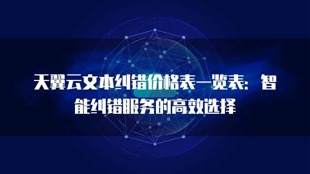 天翼云文本纠错价格表一览表:智能纠错服务的高效选择