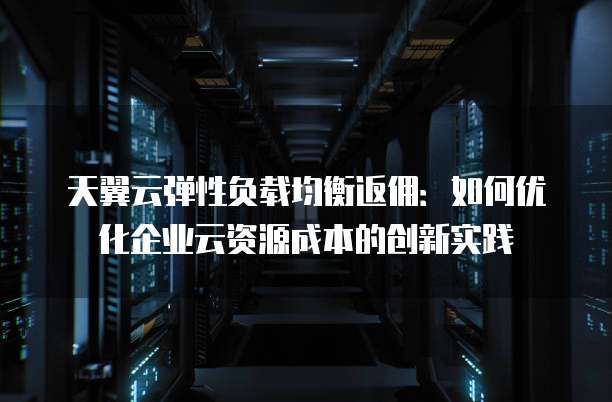 天翼云弹性负载均衡返佣:如何优化企业云资源成本的创新实践