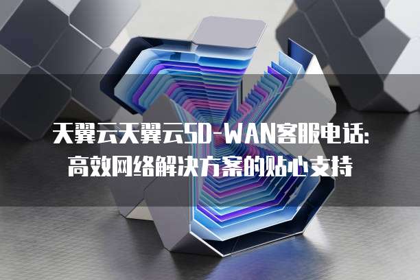 天翼云天翼云SD-WAN客服电话:高效网络解决方案的贴心支持