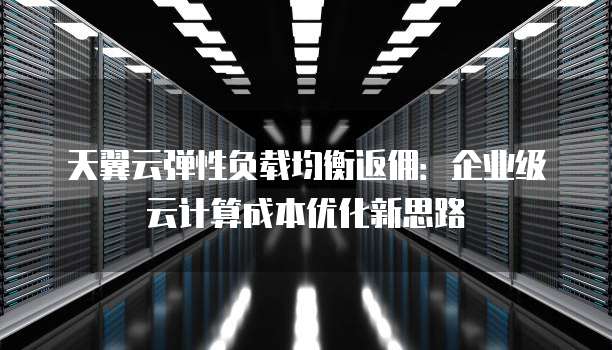 天翼云弹性负载均衡返佣:企业级云计算成本优化新思路