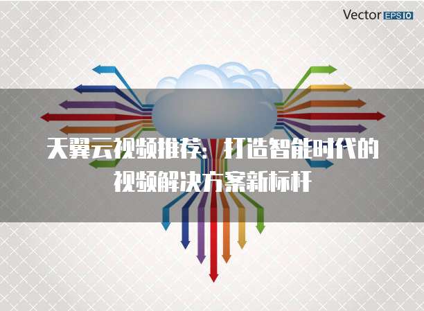 天翼云视频推荐:打造智能时代的视频解决方案新标杆