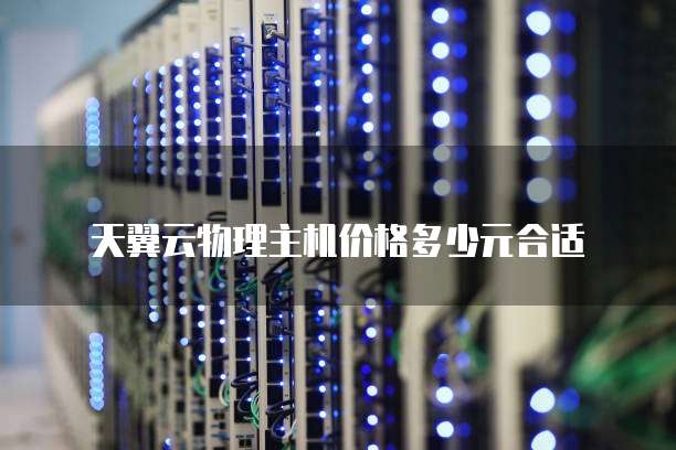 天翼云物理主机价格多少元合适