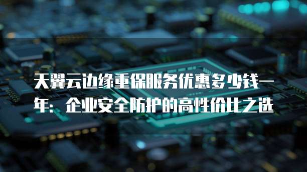 天翼云边缘重保服务优惠多少钱一年:企业安全防护的高性价比之选