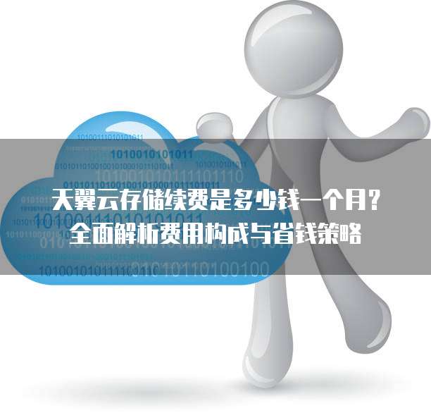 天翼云存储续费是多少钱一个月?全面解析费用构成与省钱策略